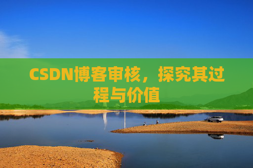 CSDN博客审核,探究其过程与价值 CSDN博客审核,探究其过程与价值